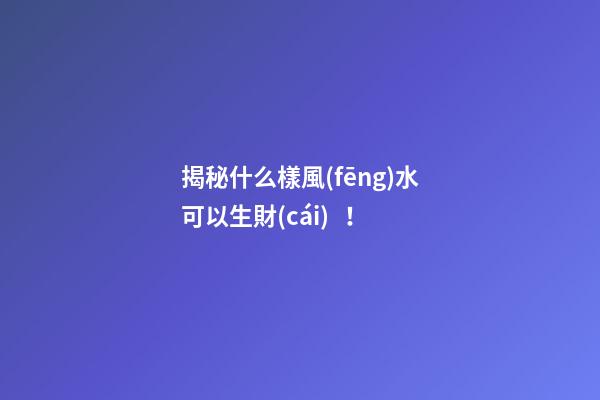 揭秘什么樣風(fēng)水可以生財(cái)！